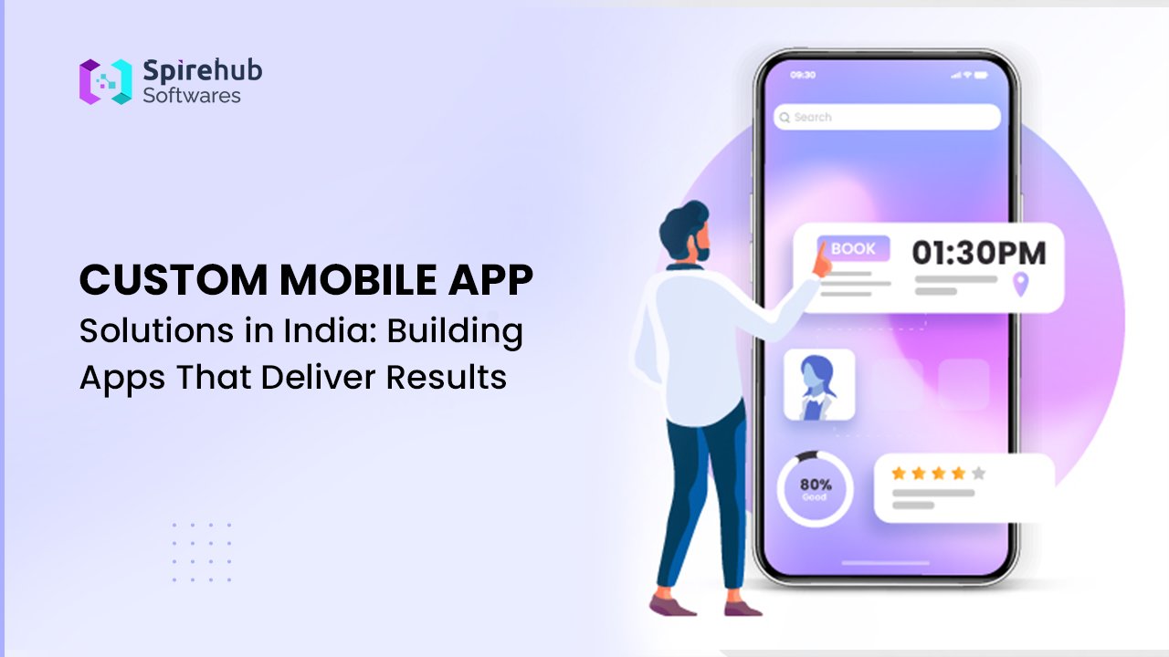 Custom Mobile App Solutions in India: Building Apps That Deliver Results